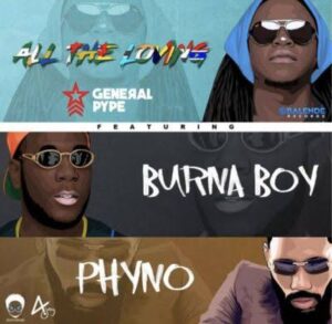 General Pype – “All The Loving” ft. Burna Boy & Phyno